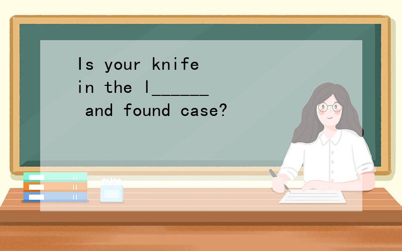 Is your knife in the l______ and found case?