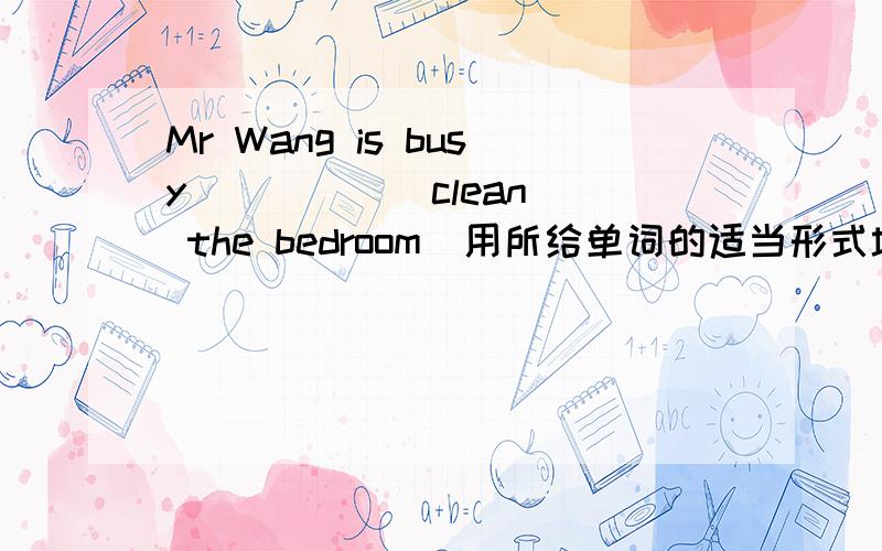 Mr Wang is busy ____ (clean) the bedroom(用所给单词的适当形式填空)