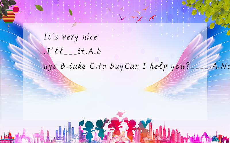 It's very nice.I'll___it.A.buys B.take C.to buyCan I help you?____.A.No,you can't.B.Yes,please.C.No problem.I'll____it.____.You are_____.今晚要用,