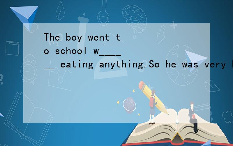 The boy went to school w______ eating anything.So he was very hungry.