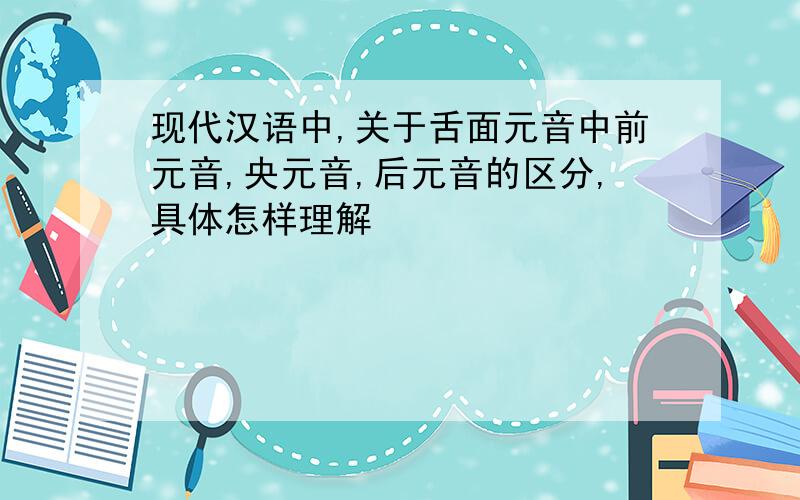 现代汉语中,关于舌面元音中前元音,央元音,后元音的区分,具体怎样理解