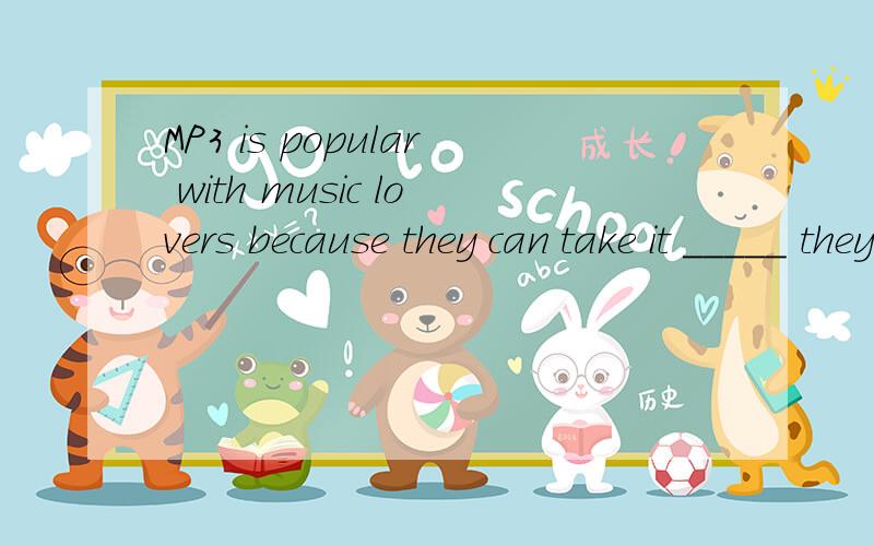 MP3 is popular with music lovers because they can take it _____ they go.A.the place whichB.whereverC.to anywhereD.to everywhere选哪个?为什么?