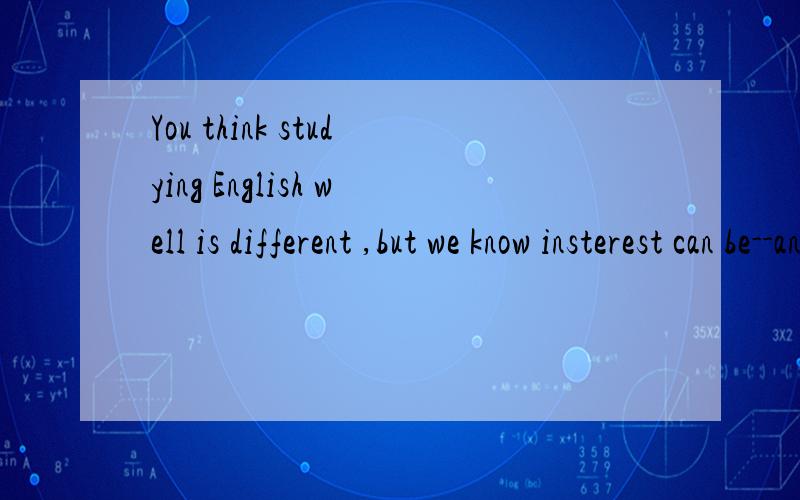 You think studying English well is different ,but we know insterest can be--any way.A.found B.showed C.taken D.developed