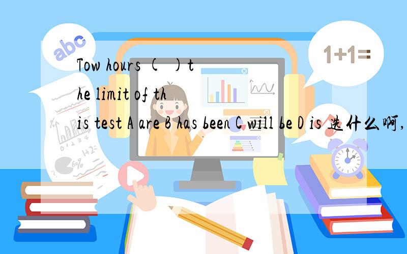 Tow hours ( )the limit of this test A are B has been C will be D is 选什么啊,原因?