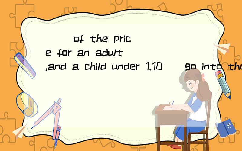 () of the price for an adult,and a child under 1.10()go into the zoo free.第一空A、all B、one C half第二空A、do B、is C、can