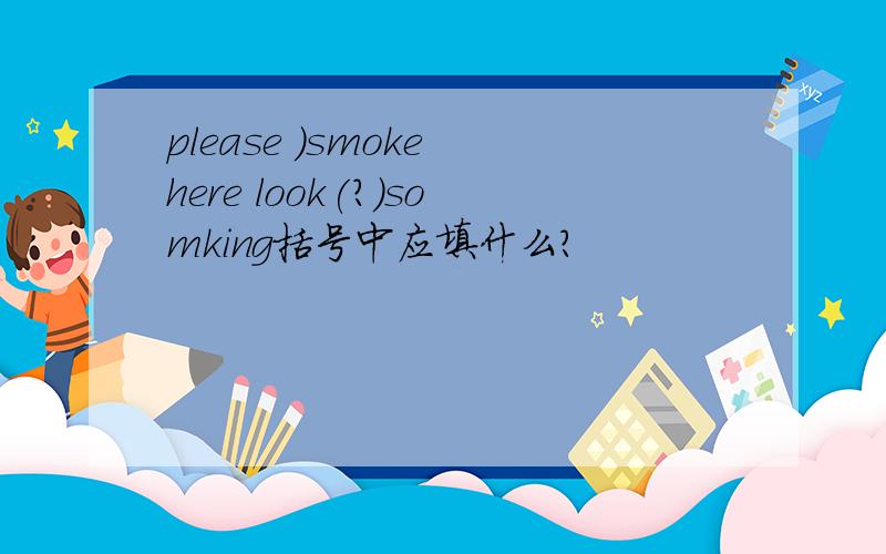 please )smoke here look(?)somking括号中应填什么?