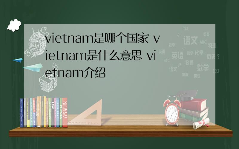 vietnam是哪个国家 vietnam是什么意思 vietnam介绍