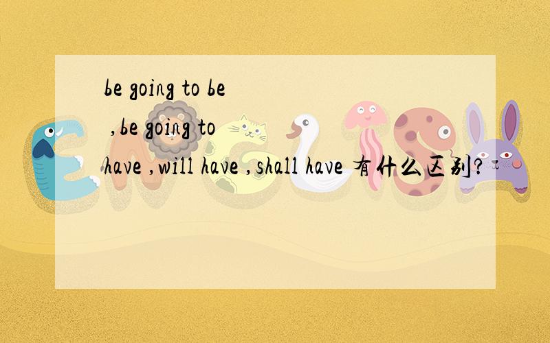 be going to be ,be going to have ,will have ,shall have 有什么区别?