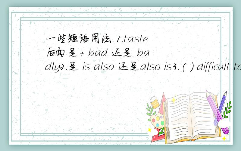 一些短语用法 1.taste后面是+ bad 还是 badly2.是 is also 还是also is3.( ) difficult to .田 it 还是 its 什么时候用另一种呢?