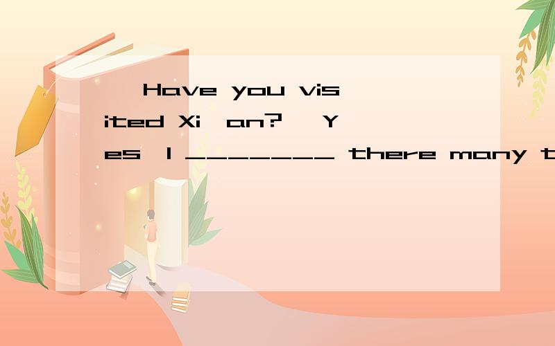 – Have you visited Xi'an?– Yes,I _______ there many times.A have been B go C went to