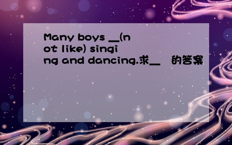 Many boys __(not like) singing and dancing.求__丄的答案恏惢魜速度..,