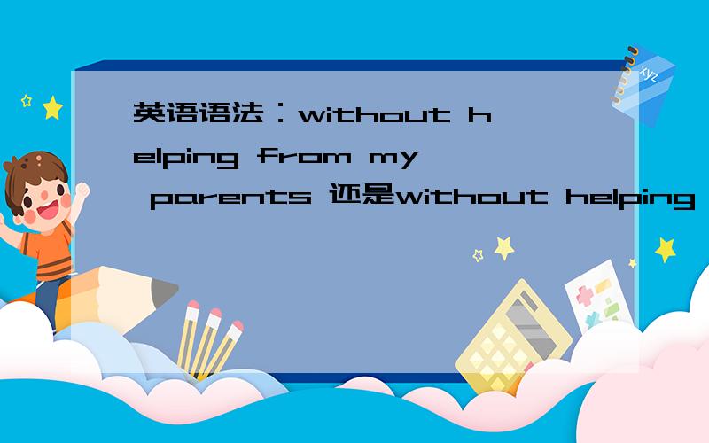 英语语法：without helping from my parents 还是without helping of my parents急快