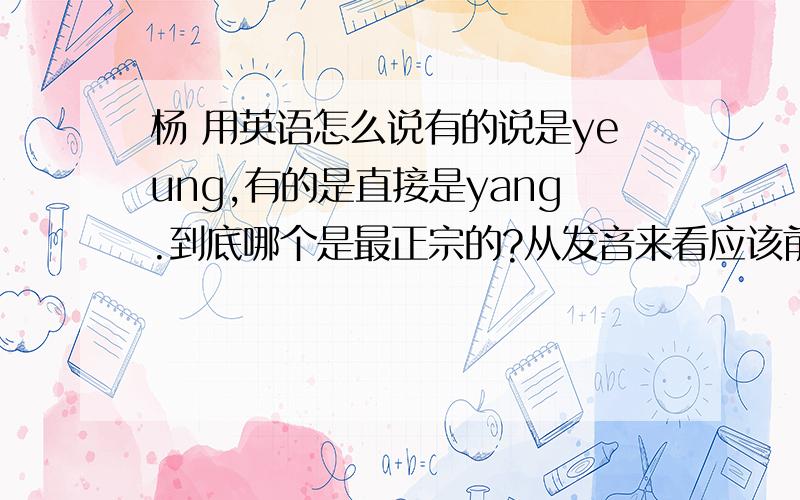 杨 用英语怎么说有的说是yeung,有的是直接是yang.到底哪个是最正宗的?从发音来看应该前者啊.而王也是,王应该是wong才对,但是很多都写成wang.因为要写一个申请,对方是美国企业,所以想搞明白