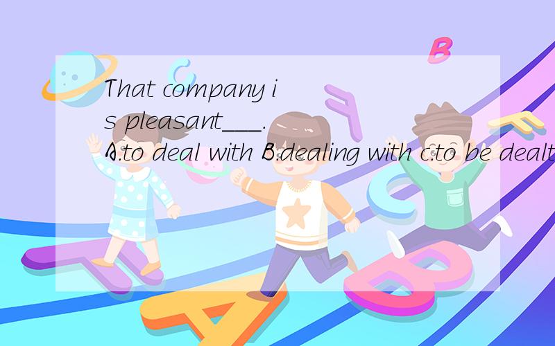 That company is pleasant___.A.to deal with B.dealing with c.to be dealt with d.dealt with
