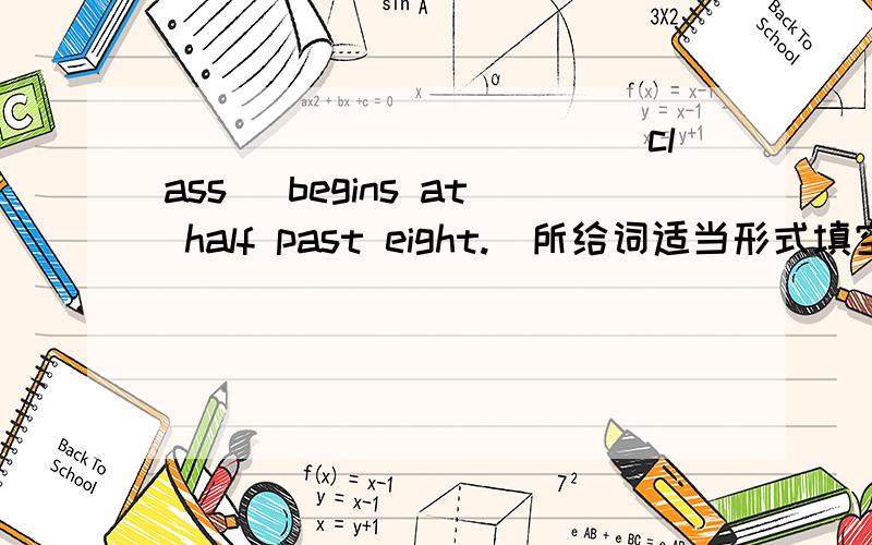 ___________(class) begins at half past eight.(所给词适当形式填空)