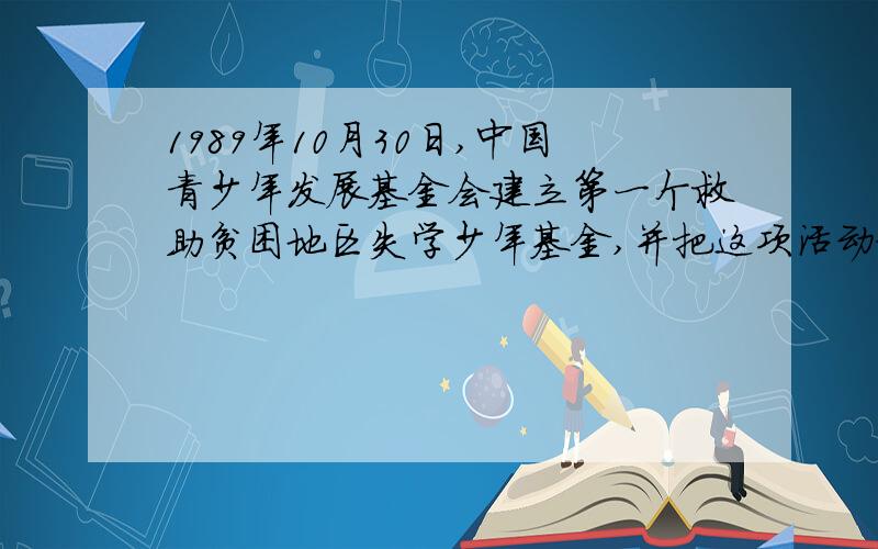 1989年10月30日,中国青少年发展基金会建立第一个救助贫困地区失学少年基金,并把这项活动命名为什么