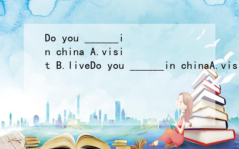 Do you ______in china A.visit B.liveDo you ______in chinaA.visit B.live C.speak