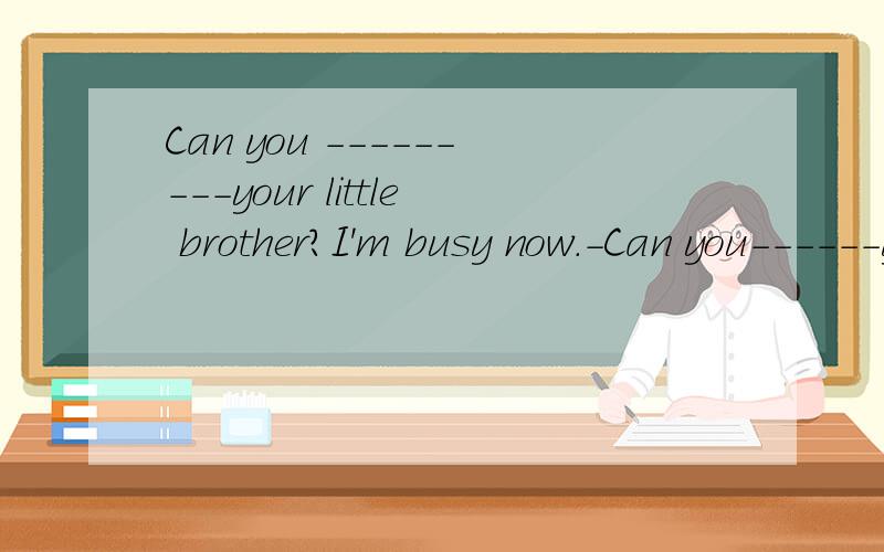 Can you ---------your little brother?I'm busy now.-Can you------your little brother?I'm busy now.-Ok,I'll do it right now.A.wear B.put on C.dress D.in