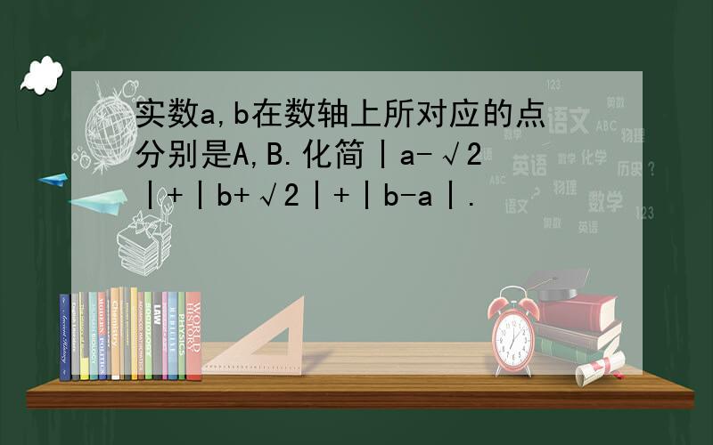 实数a,b在数轴上所对应的点分别是A,B.化简丨a-√2丨+丨b+√2丨+丨b-a丨.
