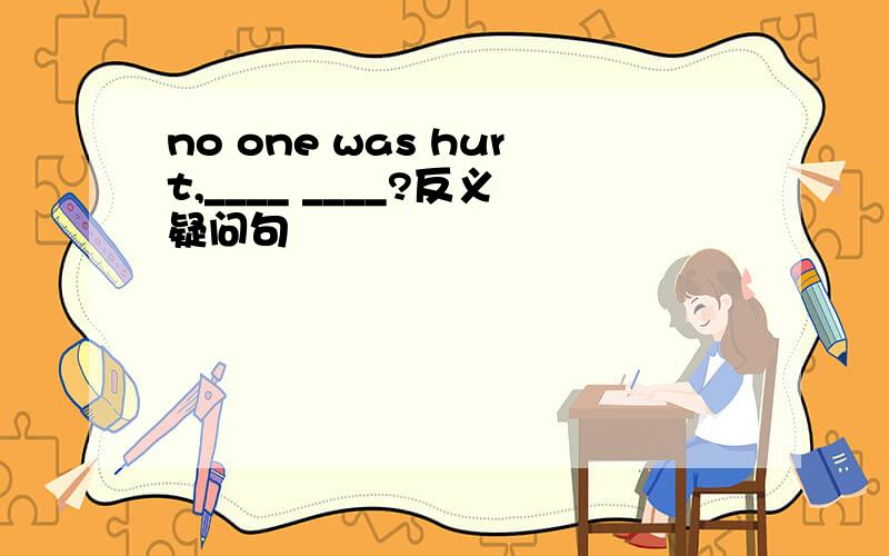 no one was hurt,____ ____?反义疑问句