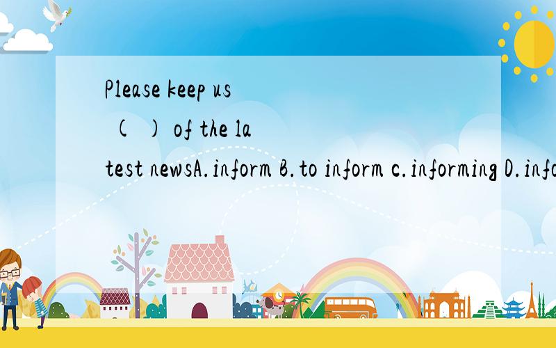 Please keep us ( ) of the latest newsA.inform B.to inform c.informing D.informed为什么选D呢,keep后面不是跟ing形式吗