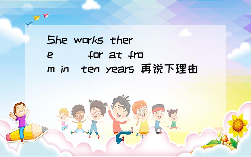She works there()(for at from in)ten years 再说下理由