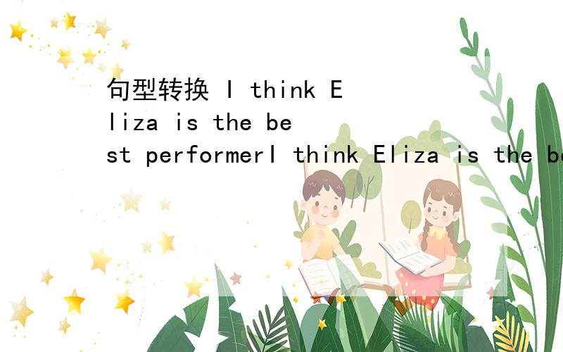 句型转换 I think Eliza is the best performerI think Eliza is the best performer     ；ELIZA画线（对划线部分提问）_ _ _ _ is the best performer