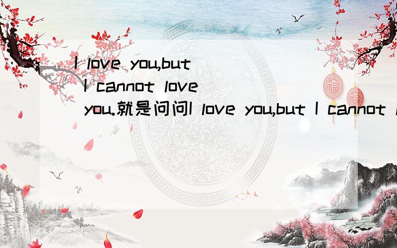 I love you,but I cannot love you.就是问问I love you,but I cannot love you.