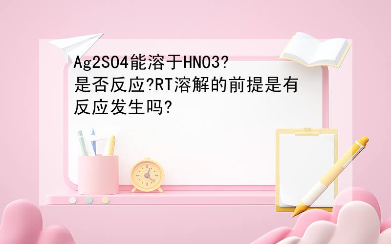 Ag2SO4能溶于HNO3?是否反应?RT溶解的前提是有反应发生吗?