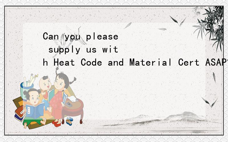 Can you please supply us with Heat Code and Material Cert ASAP?铸造方面的.