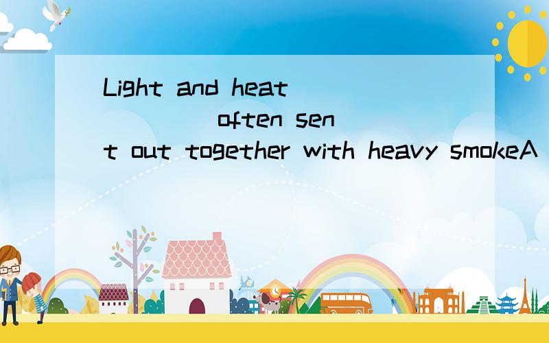 Light and heat ____often sent out together with heavy smokeA is B are