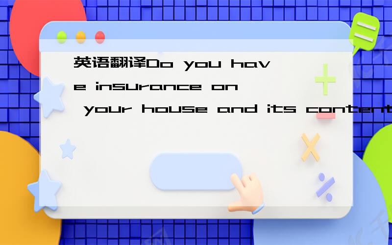 英语翻译Do you have insurance on your house and its contents