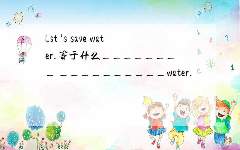 Lst‘s save water.等于什么________ __________water.