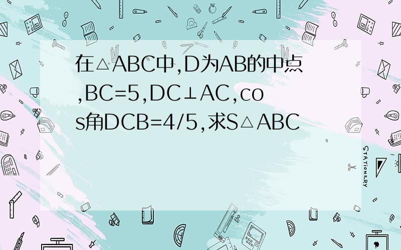 在△ABC中,D为AB的中点,BC=5,DC⊥AC,cos角DCB=4/5,求S△ABC