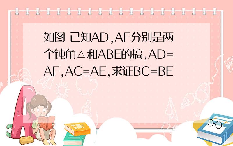 如图 已知AD,AF分别是两个钝角△和ABE的搞,AD=AF,AC=AE,求证BC=BE