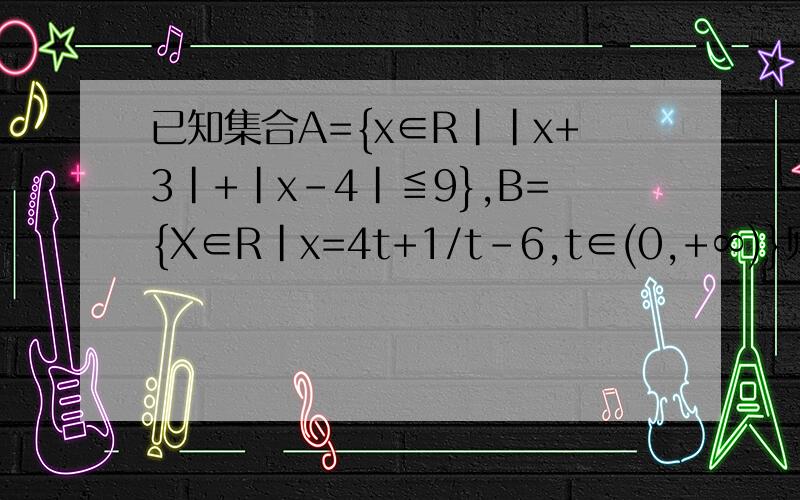 已知集合A={x∈R||x+3|+|x-4|≦9},B={X∈R|x=4t+1/t-6,t∈(0,+∞)}则集合A∩B=
