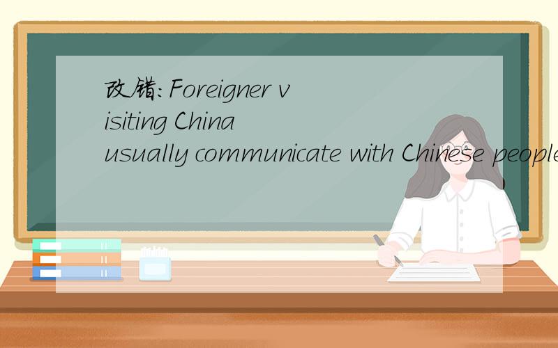 改错：Foreigner visiting China usually communicate with Chinese people by using English.（急）