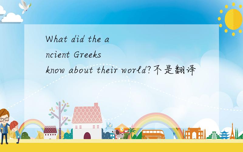 What did the ancient Greeks know about their world?不是翻译
