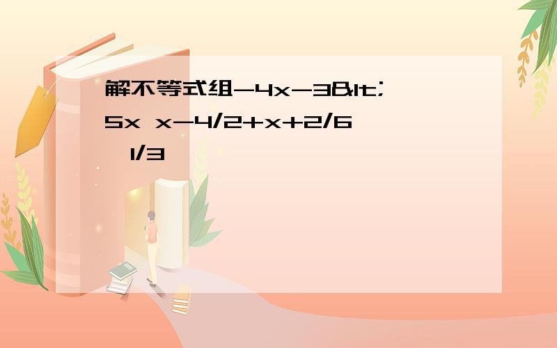解不等式组-4x-3<5x x-4/2+x+2/6≤1/3