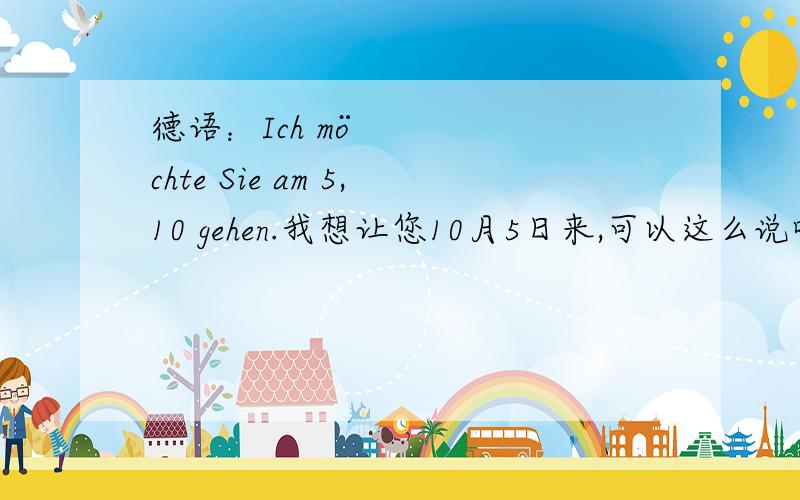 德语：Ich möchte Sie am 5,10 gehen.我想让您10月5日来,可以这么说吗：Ich möchte Sie am 5,10 gehen.