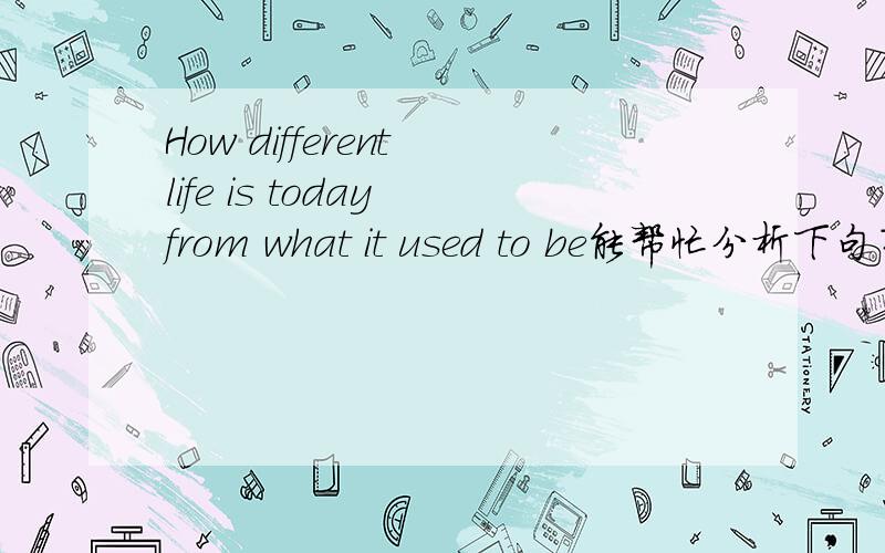 How different life is today from what it used to be能帮忙分析下句子吗,尤其是前面.