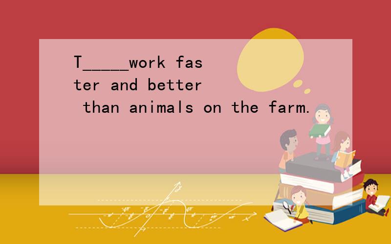 T_____work faster and better than animals on the farm.