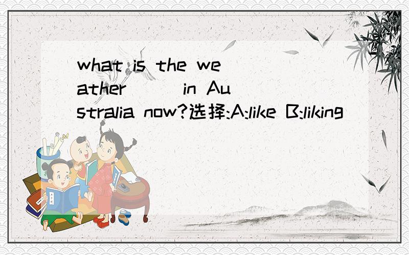 what is the weather [ ]in Australia now?选择:A:like B:liking