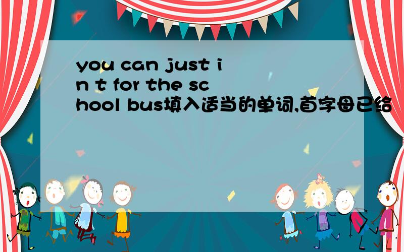 you can just in t for the school bus填入适当的单词,首字母已给