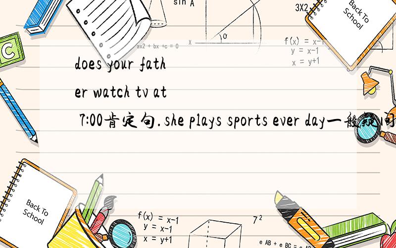 does your father watch tv at 7:00肯定句.she plays sports ever day一般疑问句,否定回答.l have a volleyball and a pootball否定句.jim has a baseball划线提问.a baseball