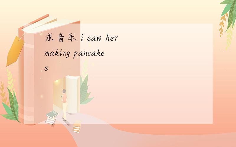 求音乐 i saw her making pancakes