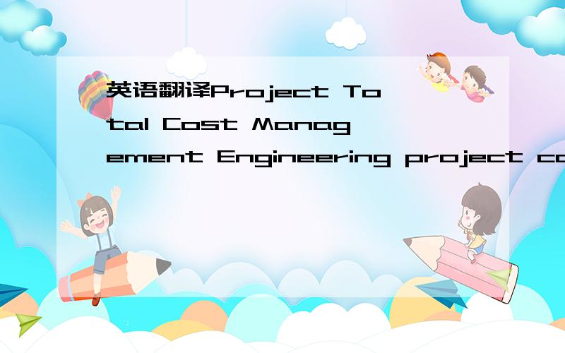 英语翻译Project Total Cost Management Engineering project comprehensive construction cost management study