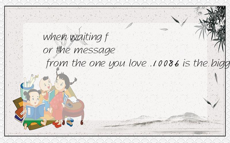 when waiting for the message from the one you love .10086 is the biggest en