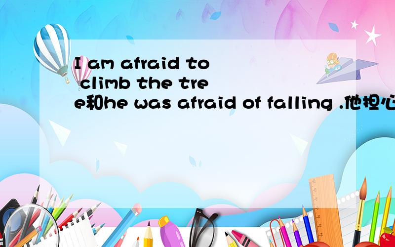 I am afraid to climb the tree和he was afraid of falling .他担心掉下来.分别是什么句子结构.确切地说是想知道 to climb the tree或of falling 在句子中是作状语还是定语还是甚它……什么的?我要的回答不是be a