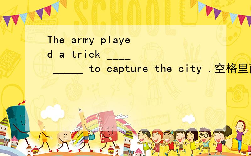 The army played a trick ____ _____ to capture the city .空格里面填什么？